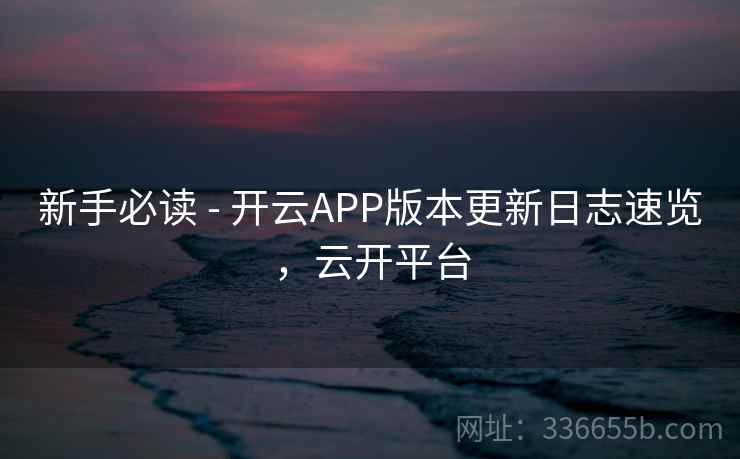 新手必读 - 开云APP版本更新日志速览，云开平台