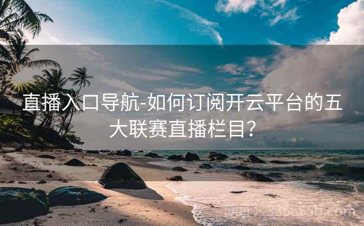 直播入口导航-如何订阅开云平台的五大联赛直播栏目？  第2张