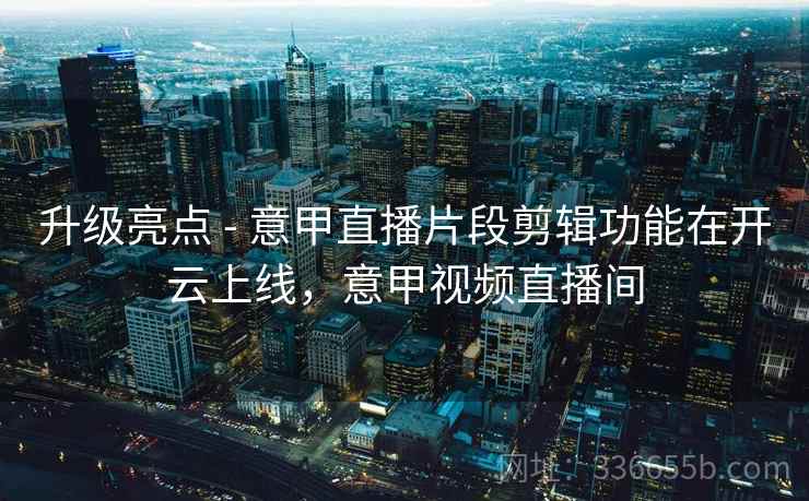 升级亮点 - 意甲直播片段剪辑功能在开云上线，意甲视频直播间