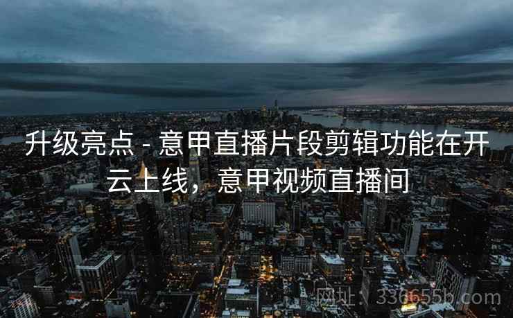 升级亮点 - 意甲直播片段剪辑功能在开云上线，意甲视频直播间