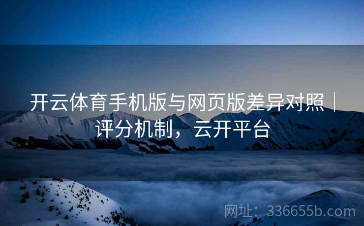 开云体育手机版与网页版差异对照｜评分机制，云开平台