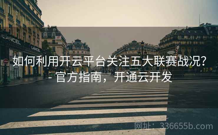 如何利用开云平台关注五大联赛战况？ - 官方指南，开通云开发