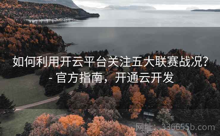如何利用开云平台关注五大联赛战况？ - 官方指南，开通云开发