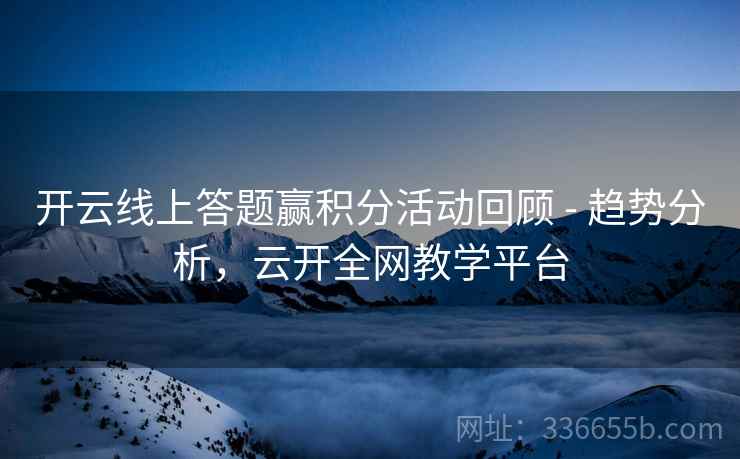 开云线上答题赢积分活动回顾 - 趋势分析，云开全网教学平台