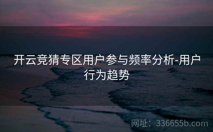 开云竞猜专区用户参与频率分析-用户行为趋势
