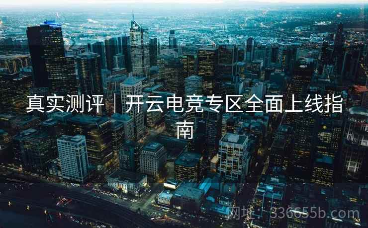 真实测评｜开云电竞专区全面上线指南