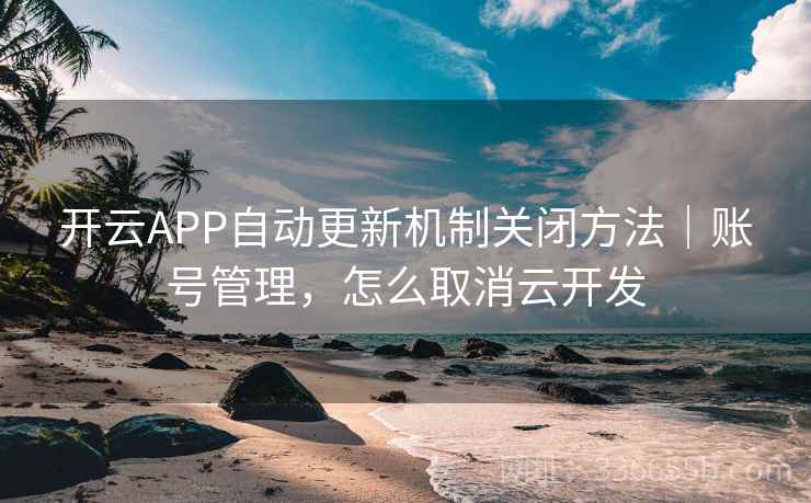 开云APP自动更新机制关闭方法｜账号管理，怎么取消云开发