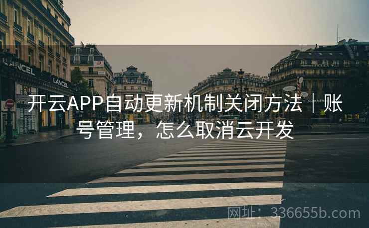 开云APP自动更新机制关闭方法｜账号管理，怎么取消云开发
