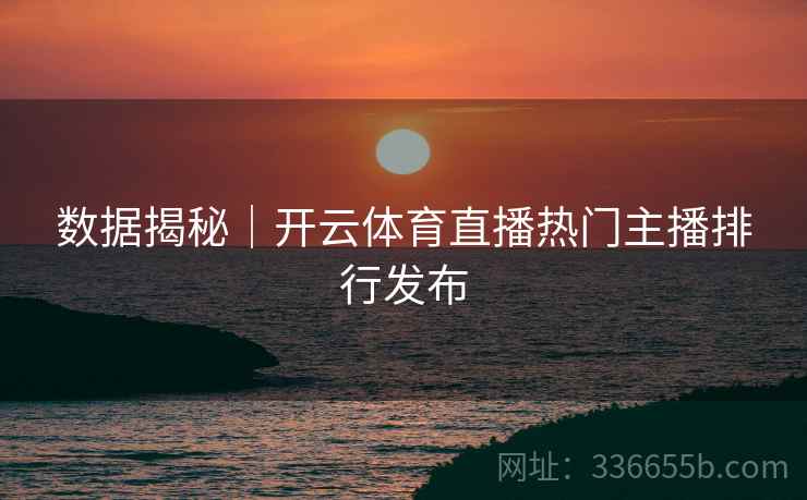 数据揭秘｜开云体育直播热门主播排行发布