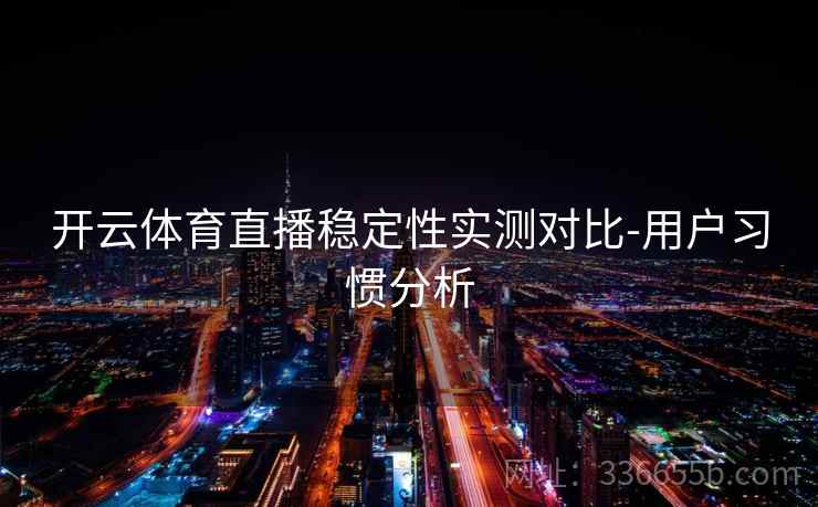 开云体育直播稳定性实测对比-用户习惯分析