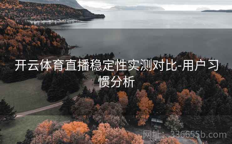 开云体育直播稳定性实测对比-用户习惯分析