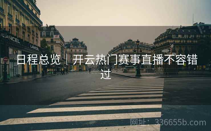 日程总览｜开云热门赛事直播不容错过