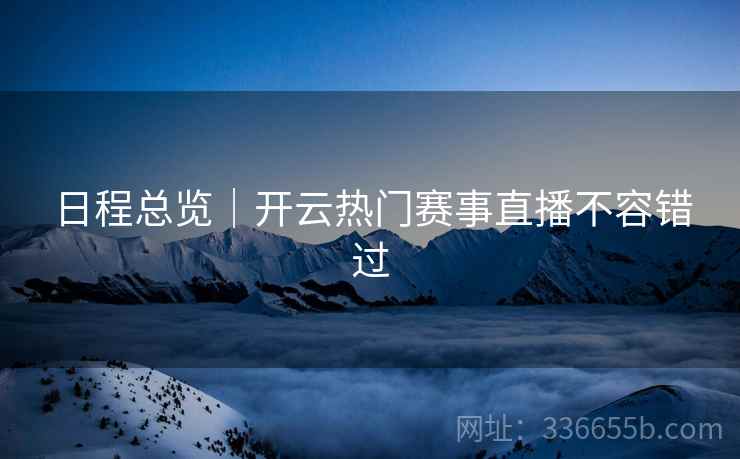 日程总览｜开云热门赛事直播不容错过