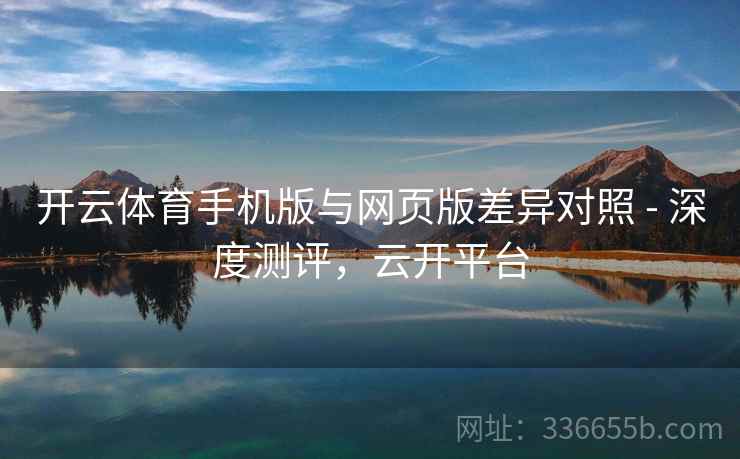 开云体育手机版与网页版差异对照 - 深度测评，云开平台