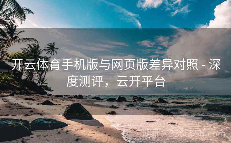 开云体育手机版与网页版差异对照 - 深度测评，云开平台