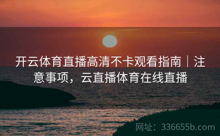 开云体育直播高清不卡观看指南｜注意事项，云直播体育在线直播