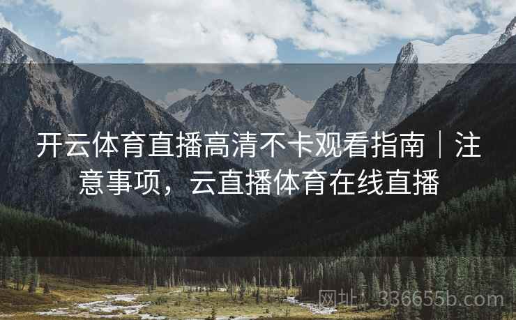 开云体育直播高清不卡观看指南｜注意事项，云直播体育在线直播