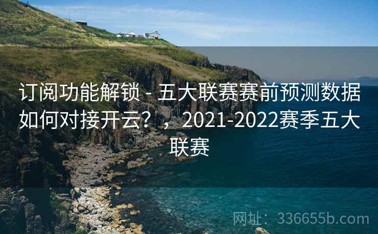 订阅功能解锁 - 五大联赛赛前预测数据如何对接开云？，2021-2022赛季五大联赛