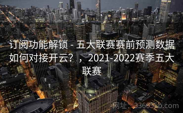 订阅功能解锁 - 五大联赛赛前预测数据如何对接开云？，2021-2022赛季五大联赛