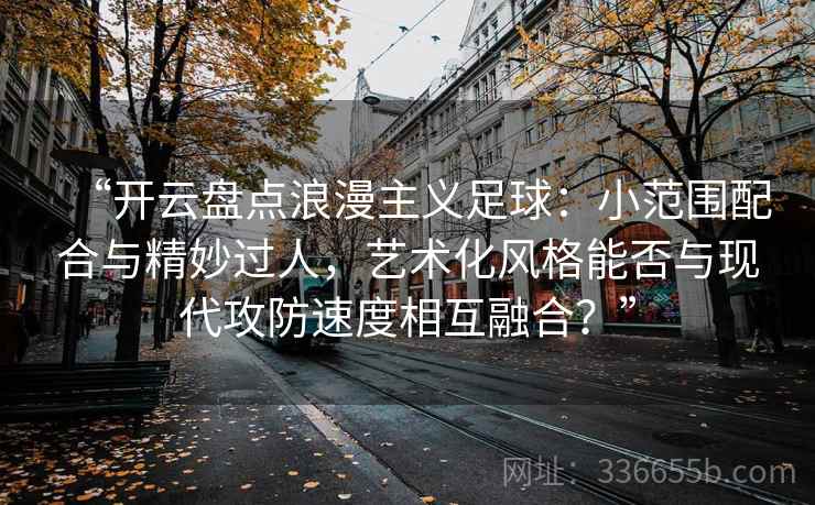 “开云盘点浪漫主义足球：小范围配合与精妙过人，艺术化风格能否与现代攻防速度相互融合？”