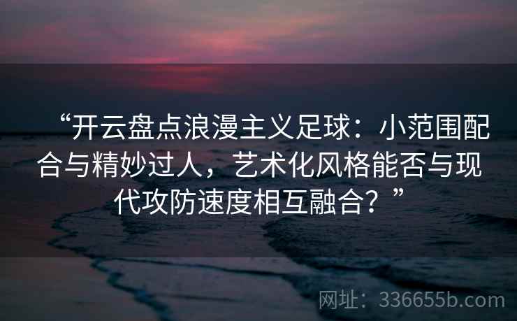 “开云盘点浪漫主义足球：小范围配合与精妙过人，艺术化风格能否与现代攻防速度相互融合？”