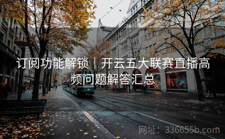 订阅功能解锁｜开云五大联赛直播高频问题解答汇总