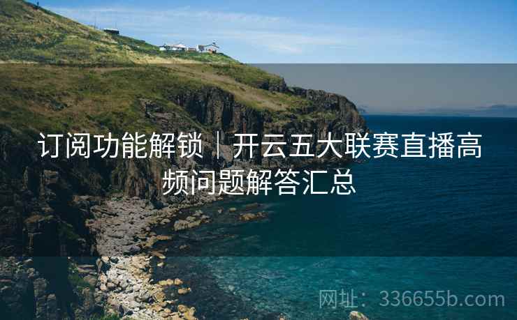 订阅功能解锁｜开云五大联赛直播高频问题解答汇总