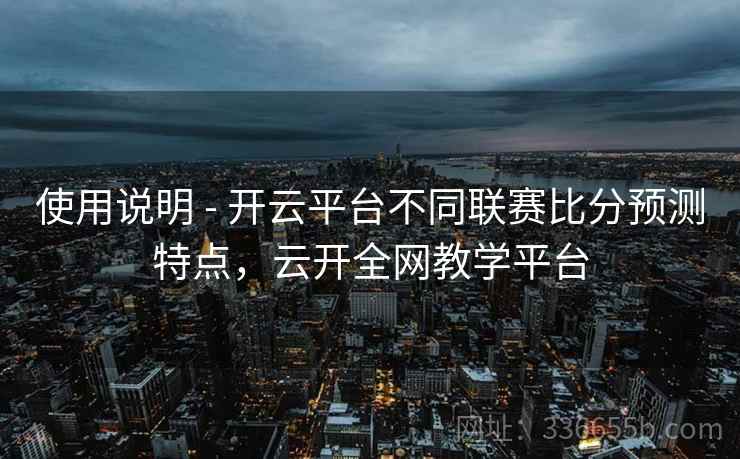 使用说明 - 开云平台不同联赛比分预测特点，云开全网教学平台