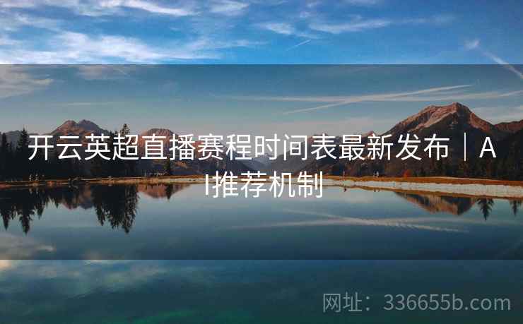 开云英超直播赛程时间表最新发布｜AI推荐机制