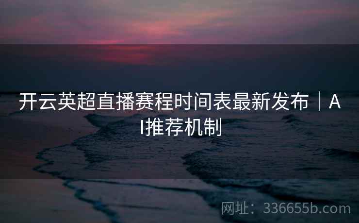 开云英超直播赛程时间表最新发布｜AI推荐机制