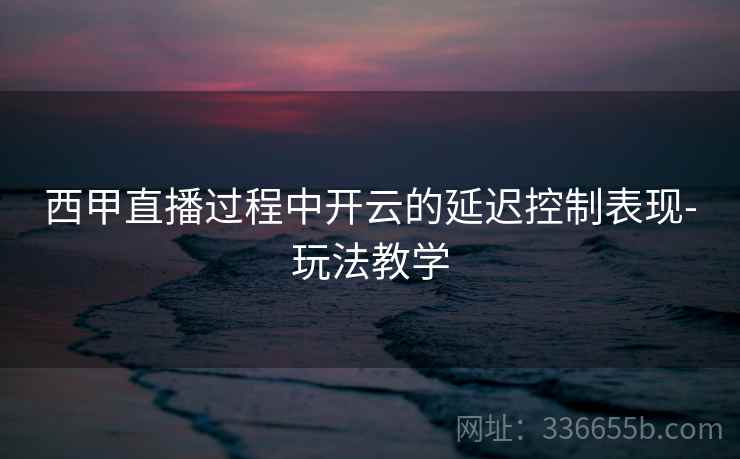 西甲直播过程中开云的延迟控制表现-玩法教学