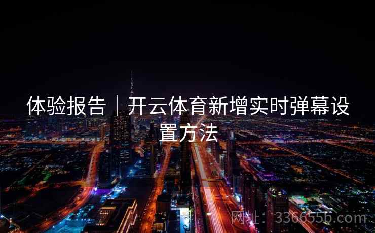 体验报告｜开云体育新增实时弹幕设置方法