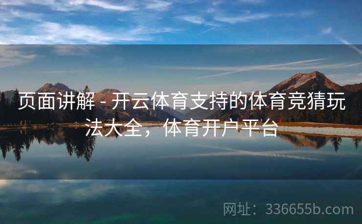 页面讲解 - 开云体育支持的体育竞猜玩法大全，体育开户平台