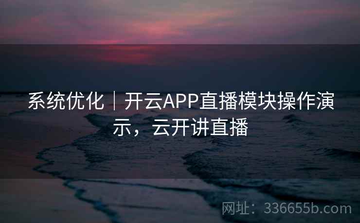 系统优化｜开云APP直播模块操作演示，云开讲直播