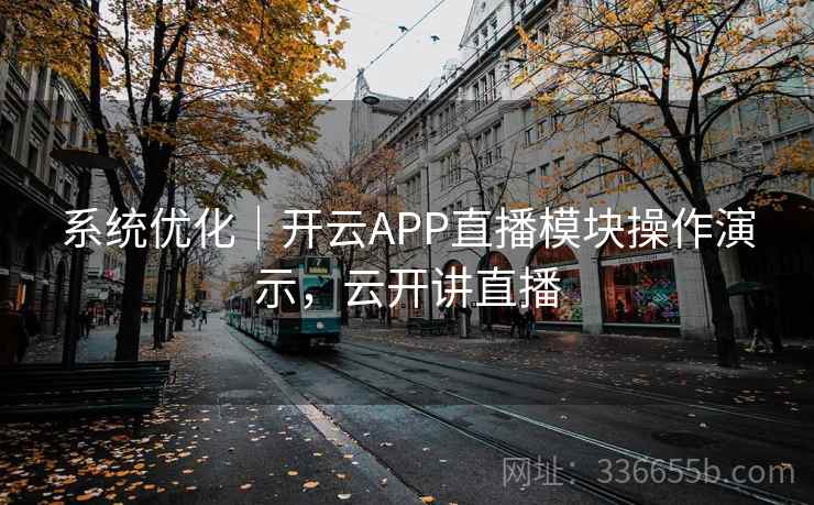 系统优化｜开云APP直播模块操作演示，云开讲直播