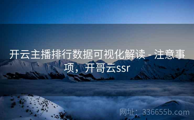 开云主播排行数据可视化解读 - 注意事项，开哥云ssr