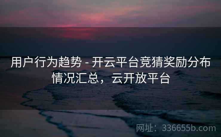 用户行为趋势 - 开云平台竞猜奖励分布情况汇总，云开放平台