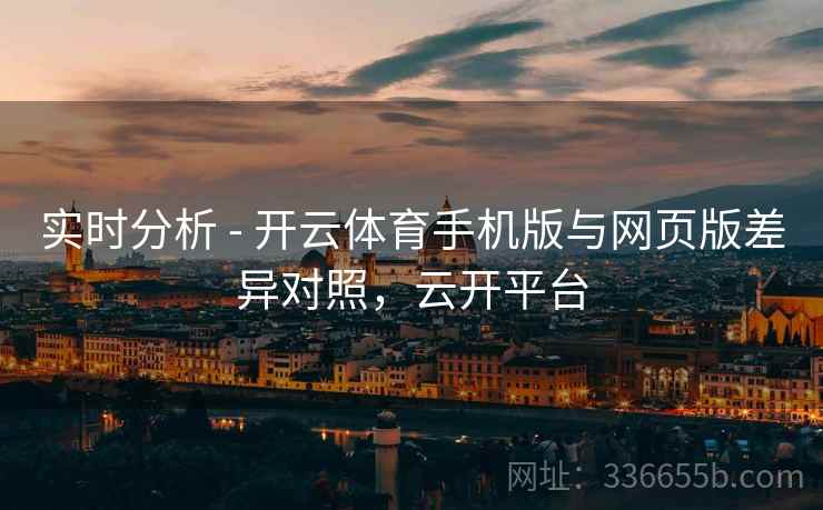 实时分析 - 开云体育手机版与网页版差异对照，云开平台