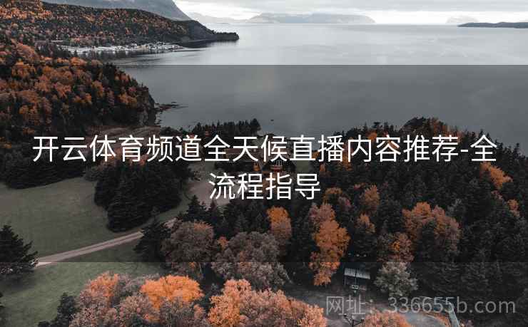 开云体育频道全天候直播内容推荐-全流程指导
