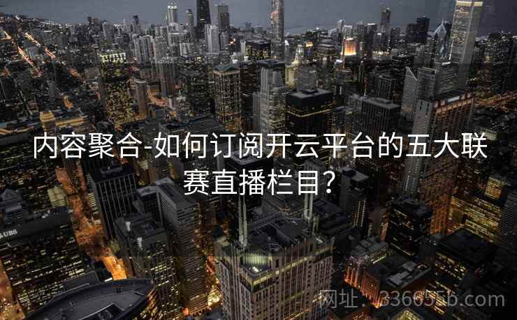 内容聚合-如何订阅开云平台的五大联赛直播栏目？