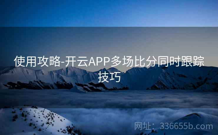 使用攻略-开云APP多场比分同时跟踪技巧