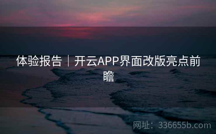 体验报告｜开云APP界面改版亮点前瞻