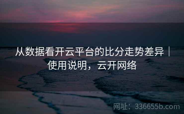 从数据看开云平台的比分走势差异｜使用说明，云开网络