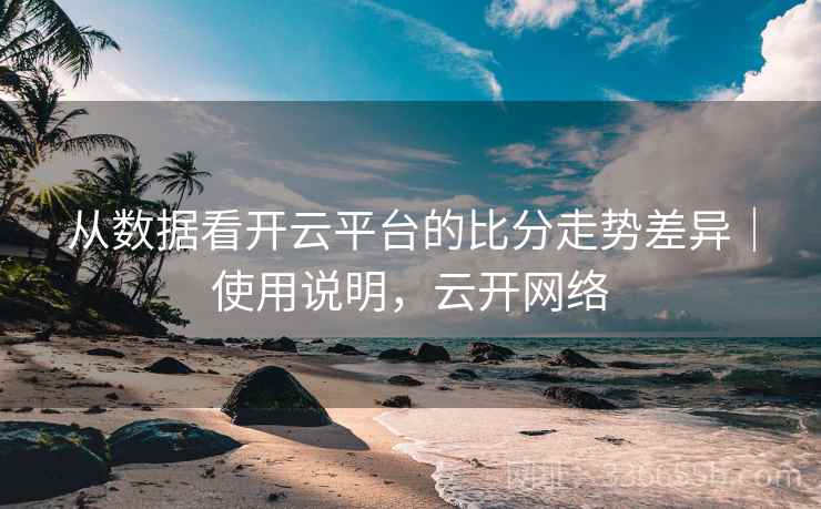 从数据看开云平台的比分走势差异｜使用说明，云开网络
