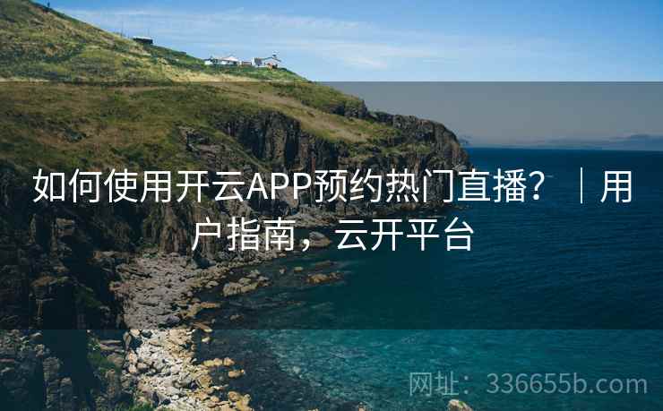 如何使用开云APP预约热门直播？｜用户指南，云开平台