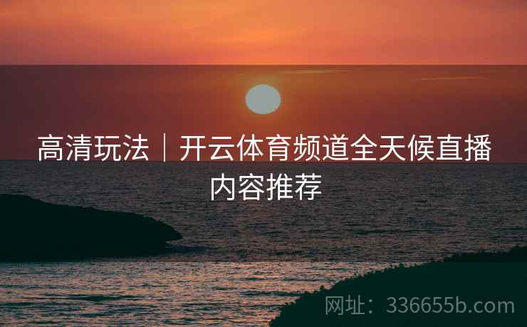 高清玩法｜开云体育频道全天候直播内容推荐