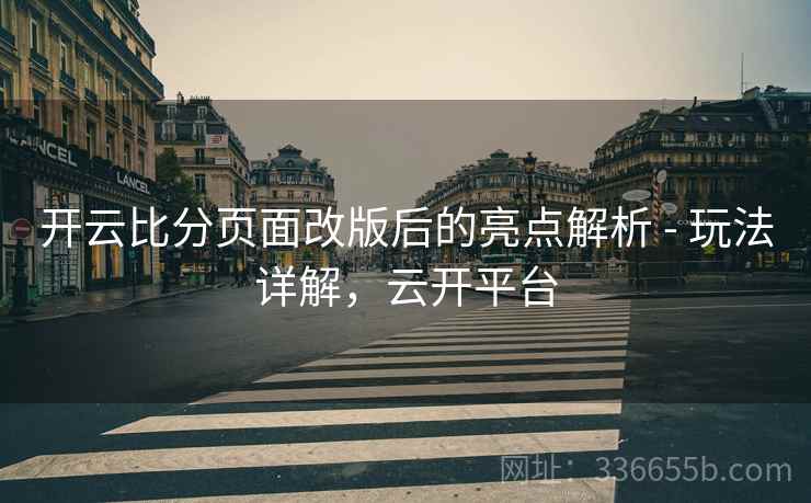开云比分页面改版后的亮点解析 - 玩法详解，云开平台