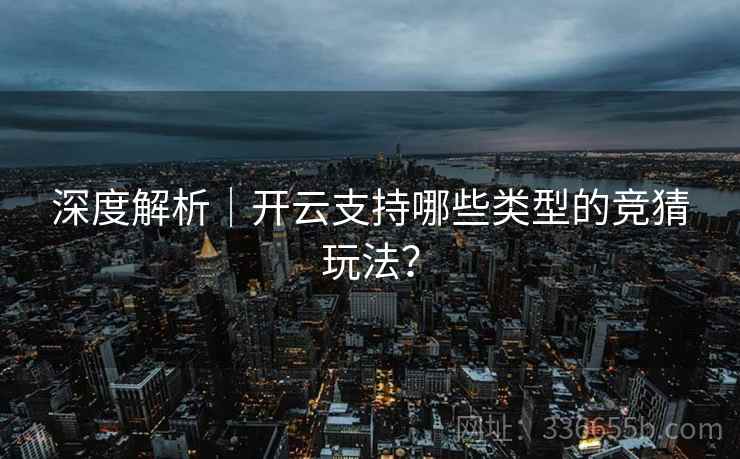 深度解析｜开云支持哪些类型的竞猜玩法？