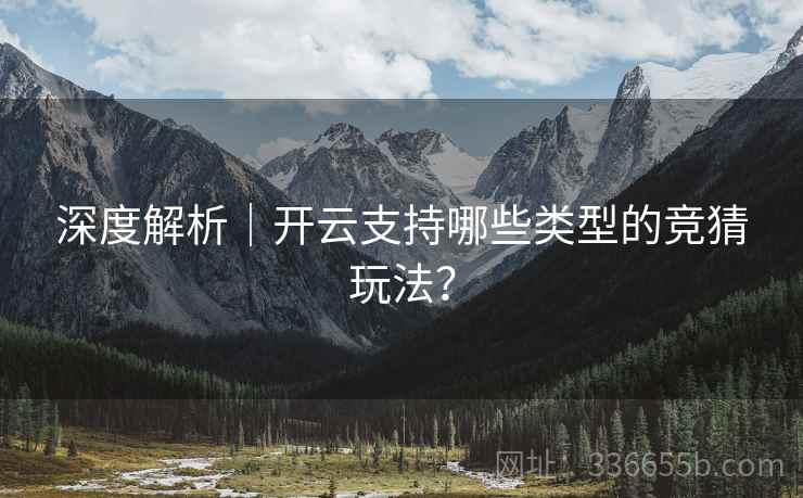 深度解析｜开云支持哪些类型的竞猜玩法？