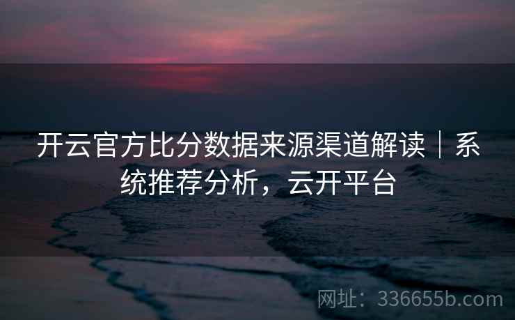 开云官方比分数据来源渠道解读｜系统推荐分析，云开平台